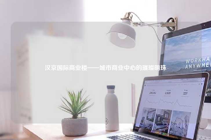 汉京国际商业楼——城市商业中心的璀璨明珠-第1张图片-写字楼租售网