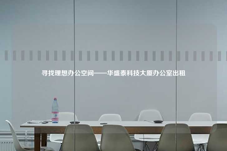 寻找理想办公空间——华盛泰科技大厦办公室出租-第1张图片-写字楼租售网