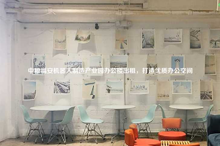 中粮福安机器人制造产业园办公楼出租，打造优质办公空间-第1张图片-写字楼租售网