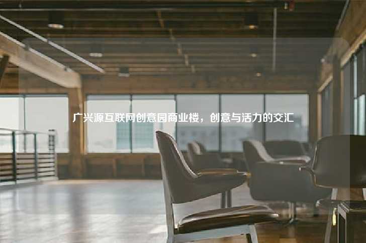 广兴源互联网创意园商业楼，创意与活力的交汇-第1张图片-写字楼租售网