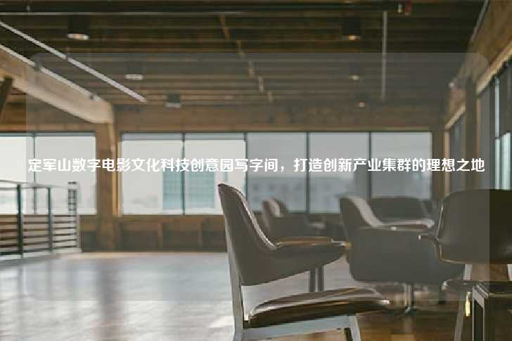 定军山数字电影文化科技创意园写字间，打造创新产业集群的理想之地-第1张图片-写字楼租售网