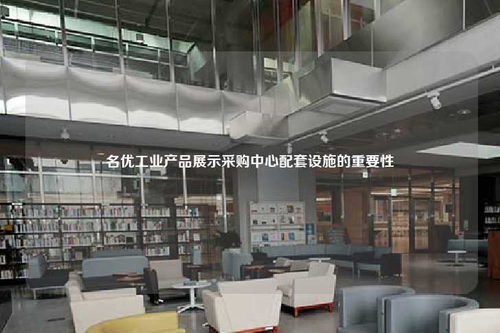 名优工业产品展示采购中心配套设施的重要性-第1张图片-写字楼租售网