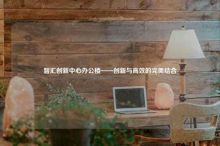 智汇创新中心办公楼——创新与高效的完美结合-第1张图片-写字楼租售网