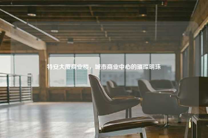 特安大厦商业楼,城市商业中心的璀璨明珠-第1张图片-写字楼租售网 特安大厦商业楼,城市商业中心的璀璨明珠-第1张图片-写字楼租售网