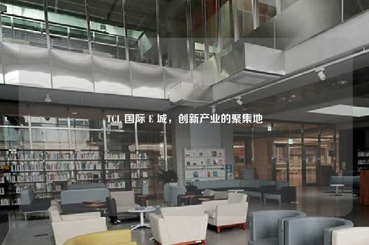 TCL 国际 E 城，创新产业的聚集地-第1张图片-写字楼租售网