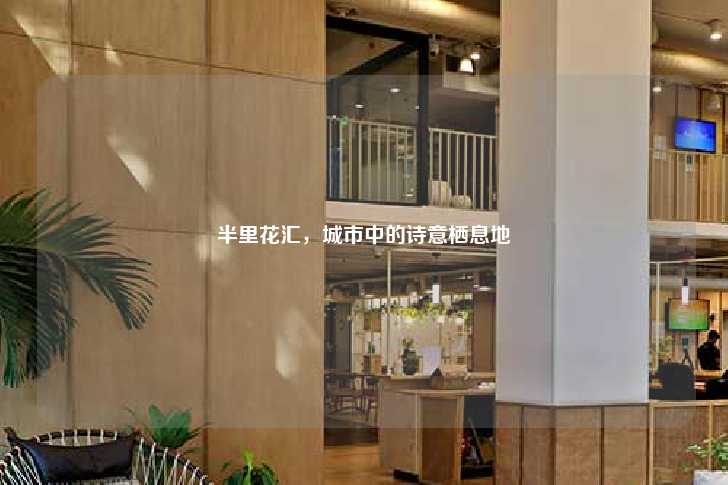 半里花汇，城市中的诗意栖息地-第1张图片-写字楼租售网