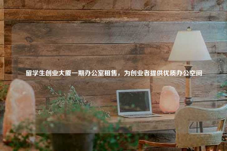 留学生创业大厦一期办公室租售，为创业者提供优质办公空间-第1张图片-写字楼租售网
