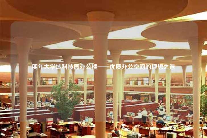 朋年大学城科技园办公楼——优质办公空间的理想之选-第1张图片-写字楼租售网