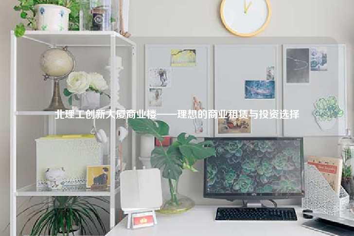 北理工创新大厦商业楼——理想的商业租赁与投资选择-第1张图片-写字楼租售网