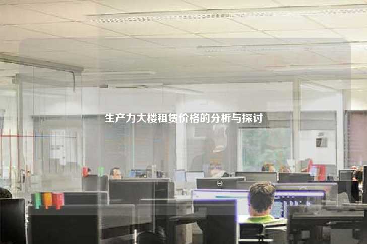 生产力大楼租赁价格的分析与探讨-第1张图片-写字楼租售网