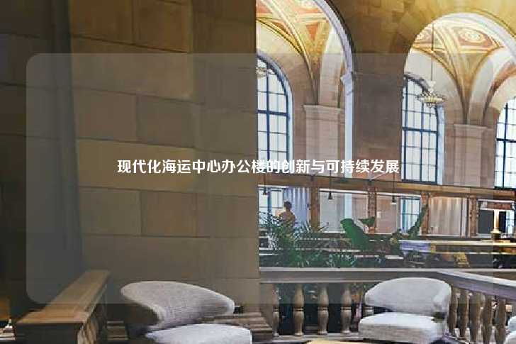 现代化海运中心办公楼的创新与可持续发展-第1张图片-写字楼租售网