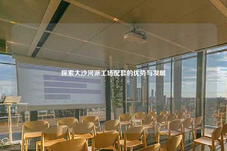 探索大沙河派工场配套的优势与发展-第1张图片-写字楼租售网