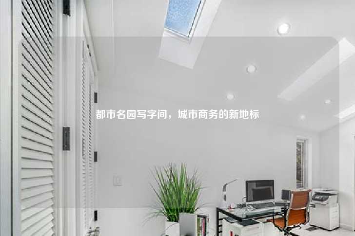 都市名园写字间，城市商务的新地标-第1张图片-写字楼租售网