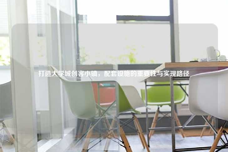 打造大学城创客小镇，配套设施的重要性与实现路径-第1张图片-写字楼租售网