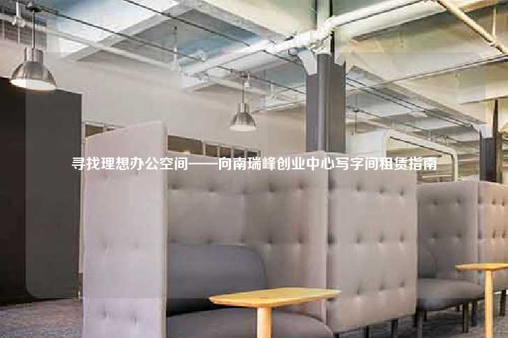 寻找理想办公空间——向南瑞峰创业中心写字间租赁指南-第1张图片-写字楼租售网