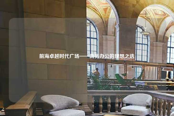 前海卓越时代广场——商务办公的理想之选-第1张图片-写字楼租售网
