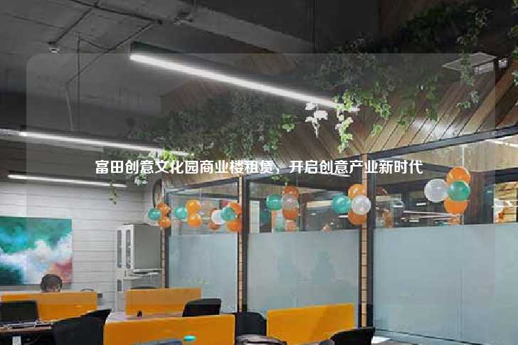 富田创意文化园商业楼租赁，开启创意产业新时代-第1张图片-写字楼租售网