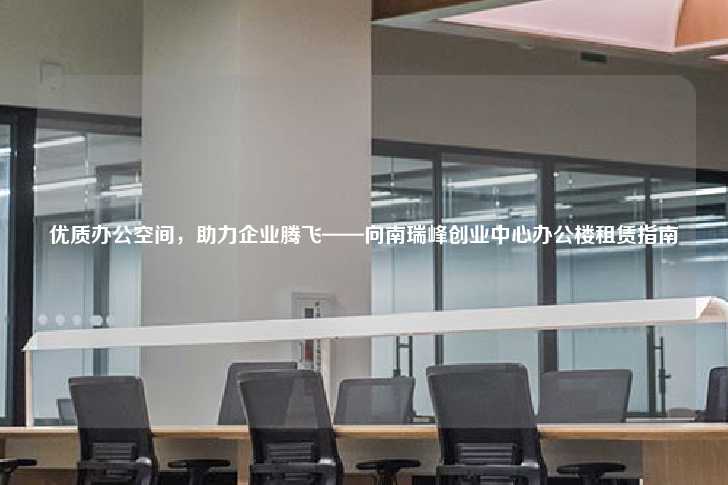 优质办公空间，助力企业腾飞——向南瑞峰创业中心办公楼租赁指南-第1张图片-写字楼租售网