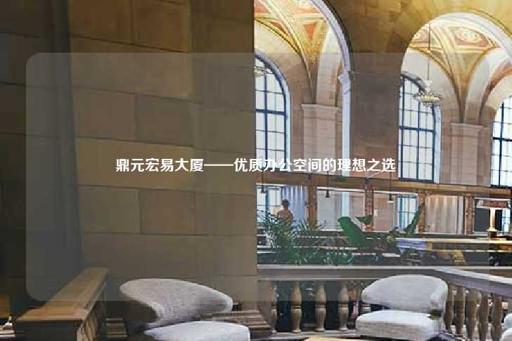 鼎元宏易大厦——优质办公空间的理想之选-第1张图片-写字楼租售网