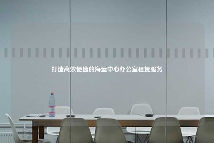 打造高效便捷的海运中心办公室租赁服务-第1张图片-写字楼租售网