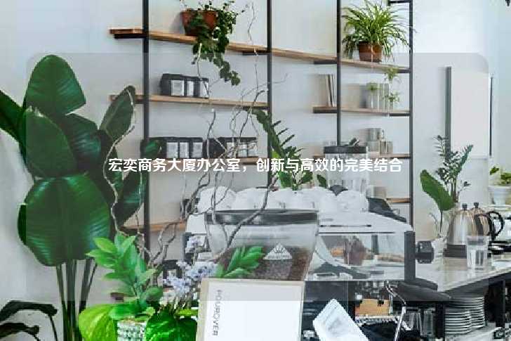 宏奕商务大厦办公室，创新与高效的完美结合-第1张图片-写字楼租售网