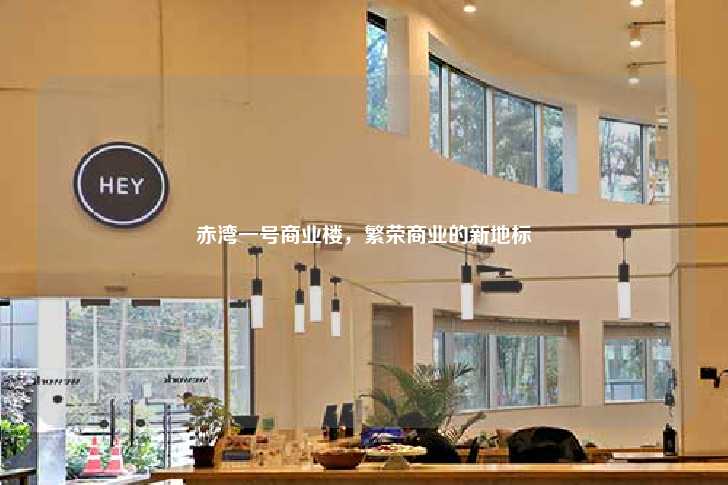 赤湾一号商业楼，繁荣商业的新地标-第1张图片-写字楼租售网