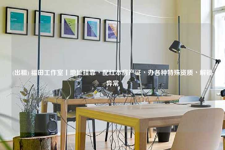 (出租) 福田工作室丨地址挂靠丶配红本房产证丶办各种特殊资质丶解锁异常-第1张图片-写字楼租售网